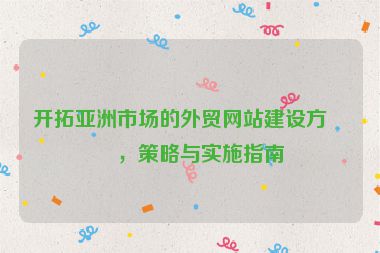 開拓亞洲市場的外貿(mào)網(wǎng)站建設(shè)方案，策略與實施指南