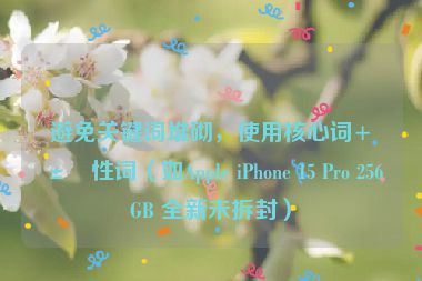 避免關(guān)鍵詞堆砌，使用核心詞+屬性詞（如Apple iPhone 15 Pro 256GB 全新未拆封）