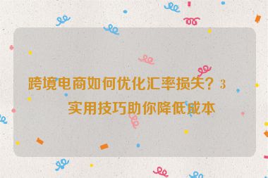 跨境電商如何優(yōu)化匯率損失？3個實用技巧助你降低成本
