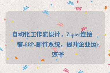 自動化工作流設(shè)計，Zapier連接店鋪-ERP-郵件系統(tǒng)，提升企業(yè)運營效率