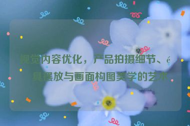 視覺內(nèi)容優(yōu)化，產(chǎn)品拍攝細節(jié)、道具擺放與畫面構(gòu)圖美學(xué)的藝術(shù)