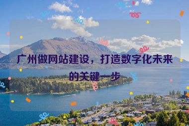 廣州做網(wǎng)站建設(shè)，打造數(shù)字化未來的關(guān)鍵一步