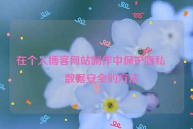 在個人博客網(wǎng)站制作中保護隱私與數(shù)據(jù)安全的方法