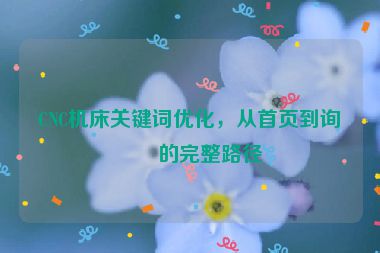 CNC機(jī)床關(guān)鍵詞優(yōu)化，從首頁到詢盤的完整路徑