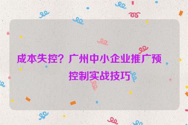 成本失控？廣州中小企業(yè)推廣預(yù)算控制實(shí)戰(zhàn)技巧