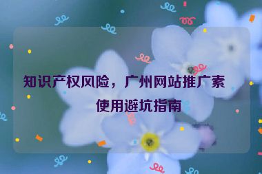 知識(shí)產(chǎn)權(quán)風(fēng)險(xiǎn)，廣州網(wǎng)站推廣素材使用避坑指南