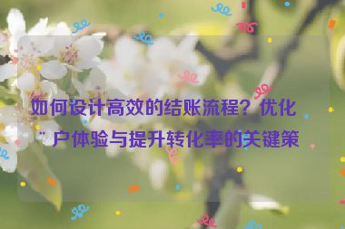 如何設(shè)計(jì)高效的結(jié)賬流程？?jī)?yōu)化用戶(hù)體驗(yàn)與提升轉(zhuǎn)化率的關(guān)鍵策略