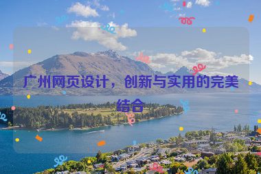 廣州網(wǎng)頁設(shè)計(jì)，創(chuàng)新與實(shí)用的完美結(jié)合