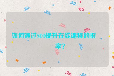 如何通過SEO提升在線課程的報(bào)名率？