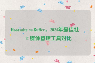 Hootsuite vs.Buffer，2024年最佳社交媒體管理工具對(duì)比