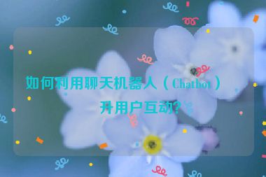如何利用聊天機器人（Chatbot）提升用戶互動？