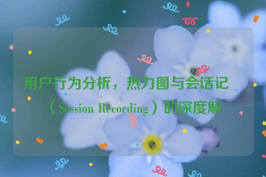 用戶行為分析，熱力圖與會話記錄（Session Recording）的深度解析
