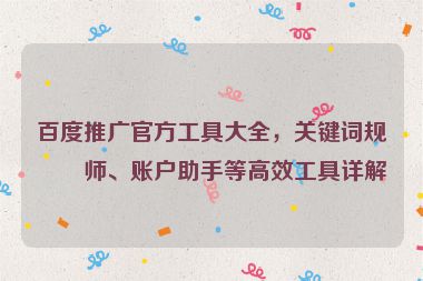百度推廣官方工具大全，關(guān)鍵詞規(guī)劃師、賬戶助手等高效工具詳解