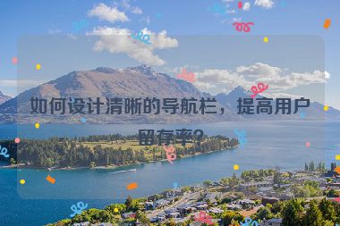如何設(shè)計(jì)清晰的導(dǎo)航欄，提高用戶留存率？