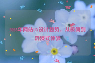 2025年網站UX設計趨勢，從極簡到沉浸式體驗