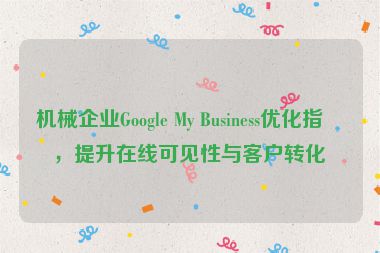 機(jī)械企業(yè)Google My Business優(yōu)化指南，提升在線可見性與客戶轉(zhuǎn)化率
