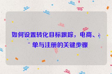 如何設(shè)置轉(zhuǎn)化目標(biāo)跟蹤，電商、表單與注冊的關(guān)鍵步驟