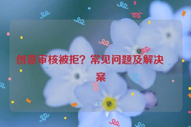 創(chuàng)意審核被拒？常見問題及解決方案